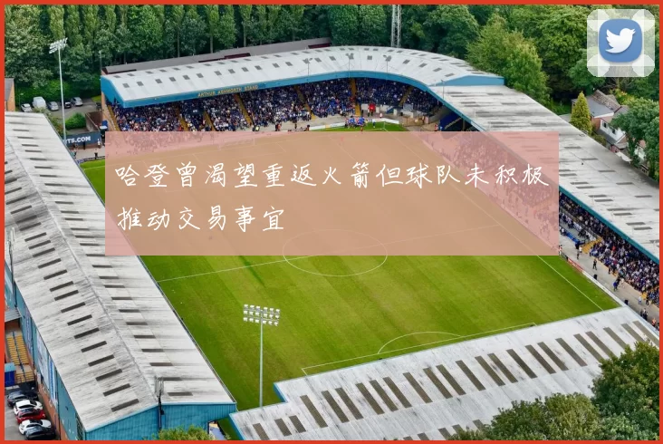 哈登曾渴望重返火箭但球队未积极推动交易事宜