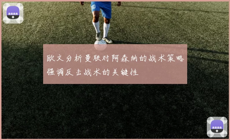 欧文分析曼联对阿森纳的战术策略强调反击战术的关键性