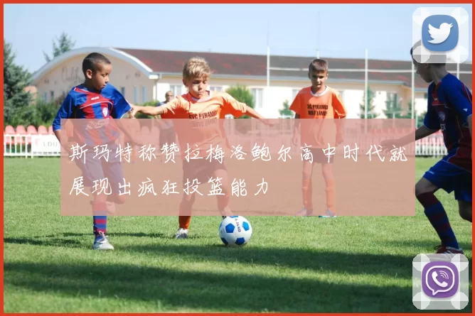斯玛特称赞拉梅洛鲍尔高中时代就展现出疯狂投篮能力