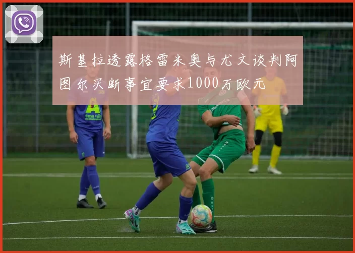 斯基拉透露格雷米奥与尤文谈判阿图尔买断事宜要求1000万欧元