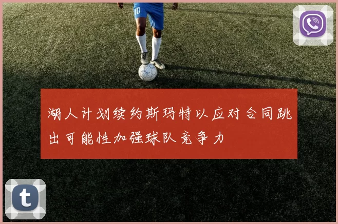 湖人计划续约斯玛特以应对合同跳出可能性加强球队竞争力