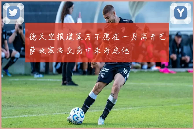 德天空报道莱万不愿在一月离开巴萨坎塞洛交易中未考虑他