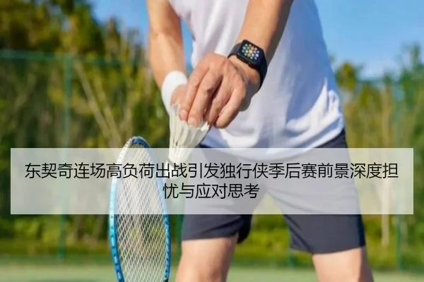 东契奇连场高负荷出战引发独行侠季后赛前景深度担忧与应对思考